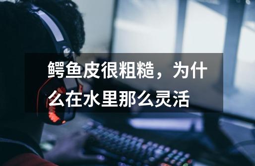 鳄鱼皮很粗糙,为什么在水里那么灵活-第1张-游戏信息-龙启网
