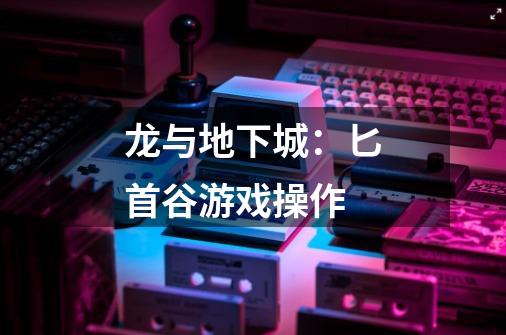 龙与地下城:匕首谷游戏操作-第1张-游戏信息-龙启网