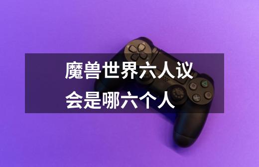 魔兽世界六人议会是哪六个人-第1张-游戏信息-龙启网