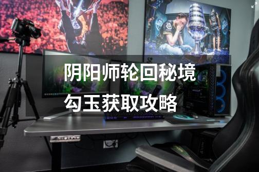 阴阳师轮回秘境勾玉获取攻略-第1张-游戏信息-龙启网