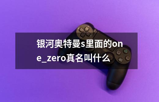 银河奥特曼s里面的one_zero真名叫什么-第1张-游戏信息-龙启网