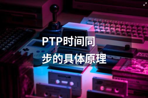 PTP时间同步的具体原理-第1张-游戏信息-龙启网