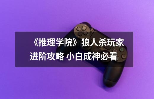 《推理学院》狼人杀玩家进阶攻略 小白成神必看-第1张-游戏信息-龙启网