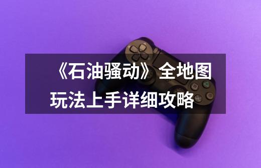 《石油骚动》全地图玩法上手详细攻略-第1张-游戏信息-龙启网