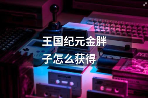 王国纪元金胖子怎么获得-第1张-游戏信息-龙启网