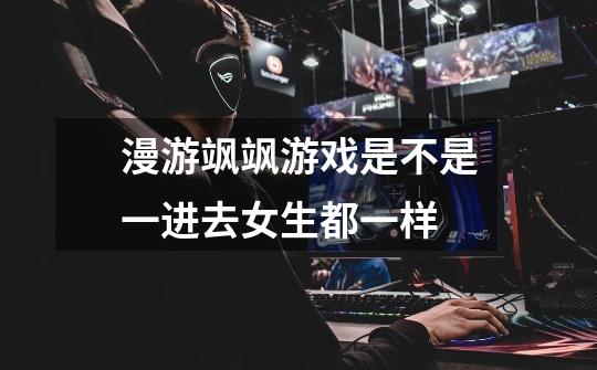 漫游飒飒游戏是不是一进去女生都一样-第1张-游戏信息-龙启网