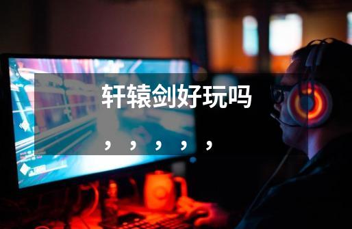 轩辕剑好玩吗,,,,,-第1张-游戏信息-龙启网