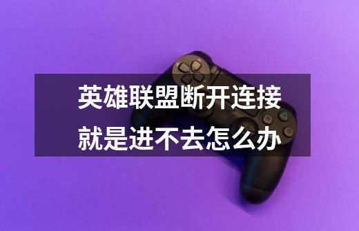 英雄联盟断开连接就是进不去怎么办-第1张-游戏信息-龙启网