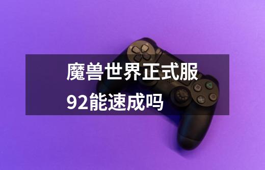 魔兽世界正式服9.2能速成吗-第1张-游戏信息-龙启网