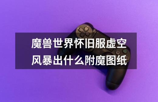 魔兽世界怀旧服虚空风暴出什么附魔图纸-第1张-游戏信息-龙启网