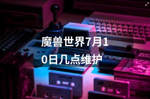 魔兽世界7月10日几点维护-第1张-游戏信息-龙启网