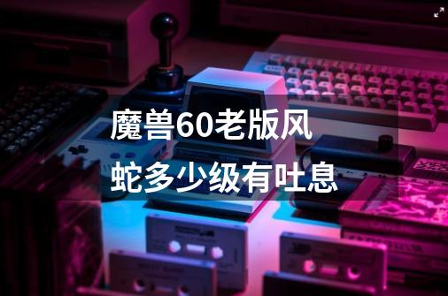 魔兽60老版风蛇多少级有吐息-第1张-游戏信息-龙启网