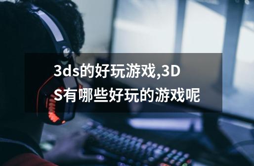3ds的好玩游戏,3DS有哪些好玩的游戏呢-第1张-游戏信息-龙启网