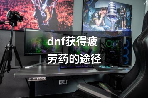 dnf获得疲劳药的途径-第1张-游戏信息-龙启网