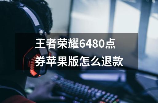 王者荣耀6480点券苹果版怎么退款-第1张-游戏信息-龙启网