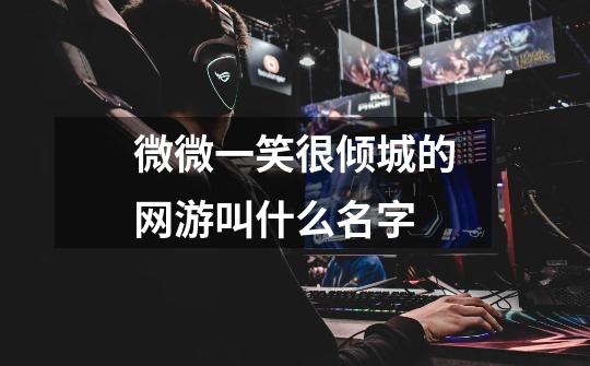 微微一笑很倾城的网游叫什么名字-第1张-游戏信息-龙启网