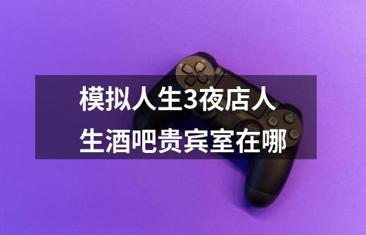 模拟人生3夜店人生酒吧贵宾室在哪-第1张-游戏信息-龙启网