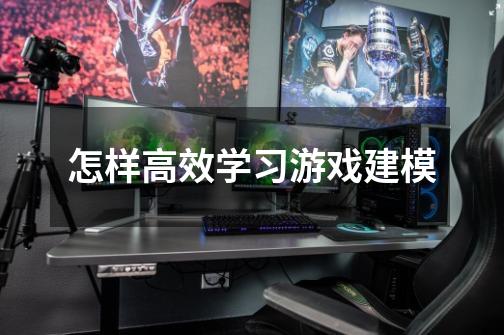 怎样高效学习游戏建模-第1张-游戏信息-龙启网