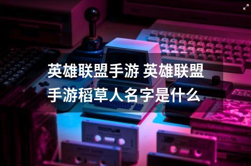 英雄联盟手游 英雄联盟手游稻草人名字是什么-第1张-游戏信息-龙启网