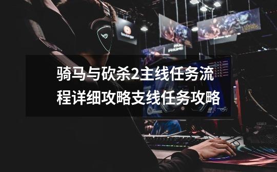 骑马与砍杀2主线任务流程详细攻略支线任务攻略-第1张-游戏信息-龙启网