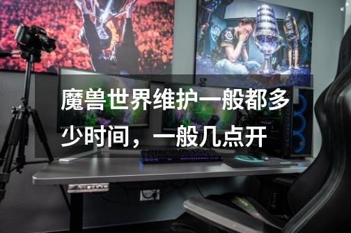 魔兽世界维护一般都多少时间，一般几点开-第1张-游戏信息-龙启网