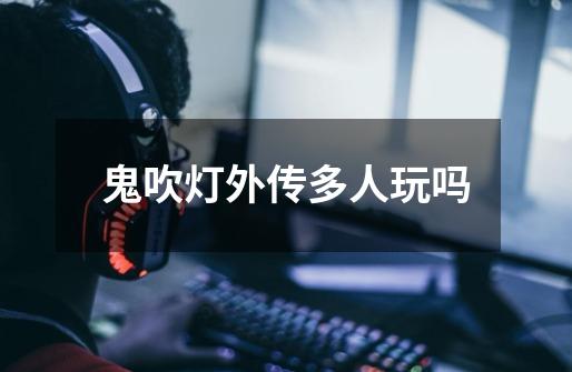 鬼吹灯外传多人玩吗-第1张-游戏信息-龙启网