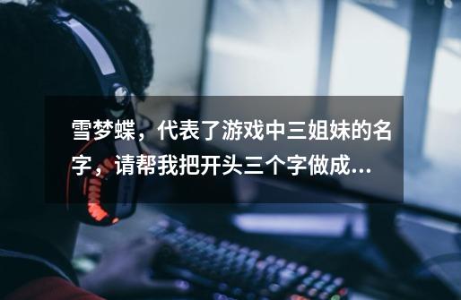 雪梦蝶，代表了游戏中三姐妹的名字，请帮我把开头三个字做成藏头诗，谢谢-第1张-游戏信息-龙启网