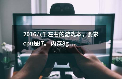 2016八千左右的游戏本，要求cpu是i7。 内存8g. 显卡要960m以上。 玩gta5可以-第1张-游戏信息-龙启网