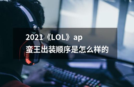 2021《LOL》ap蛮王出装顺序是怎么样的-第1张-游戏信息-龙启网