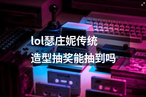lol瑟庄妮传统造型抽奖能抽到吗-第1张-游戏信息-龙启网