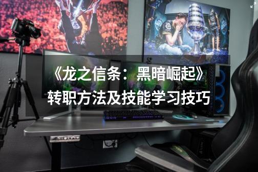 《龙之信条:黑暗崛起》转职方法及技能学习技巧-第1张-游戏信息-龙启网