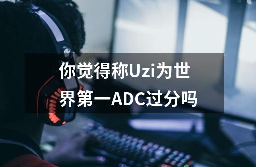 你觉得称Uzi为世界第一ADC过分吗-第1张-游戏信息-龙启网
