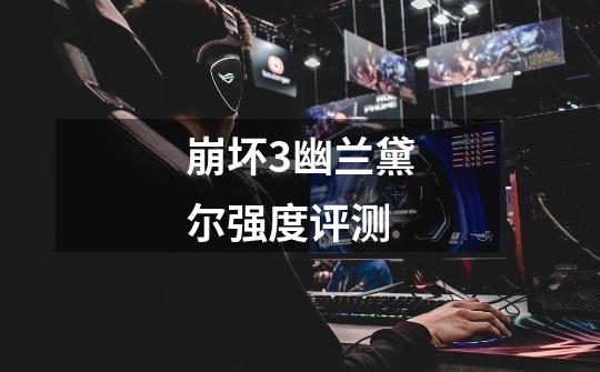 崩坏3幽兰黛尔强度评测-第1张-游戏信息-龙启网
