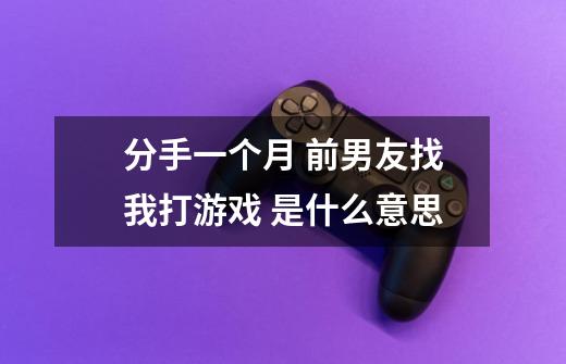 分手一个月 前男友找我打游戏 是什么意思-第1张-游戏信息-龙启网