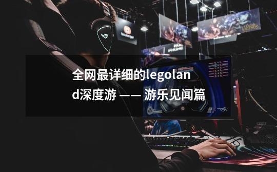全网最详细的legoland深度游 —— 游乐见闻篇-第1张-游戏信息-龙启网