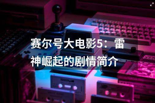 赛尔号大电影5:雷神崛起的剧情简介-第1张-游戏信息-龙启网