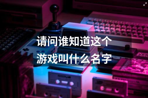 请问谁知道这个游戏叫什么名字-第1张-游戏信息-龙启网