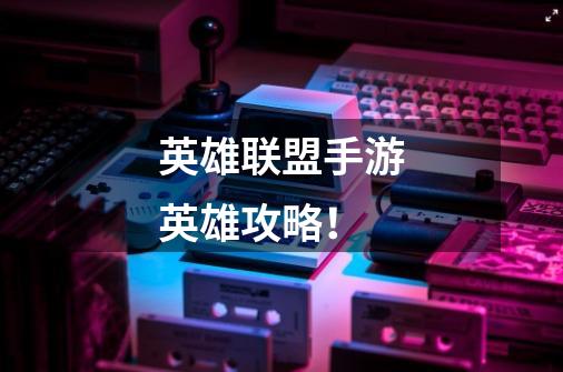 英雄联盟手游英雄攻略！-第1张-游戏信息-龙启网