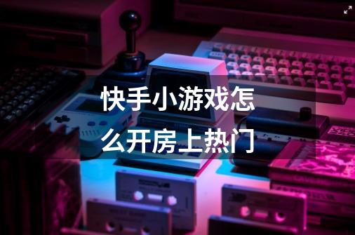 快手小游戏怎么开房上热门-第1张-游戏信息-龙启网