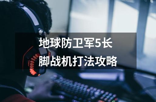 地球防卫军5长脚战机打法攻略-第1张-游戏信息-龙启网