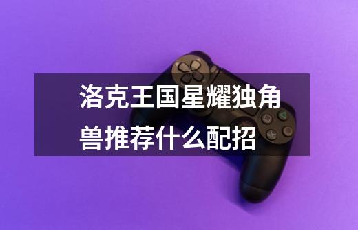 洛克王国星耀独角兽推荐什么配招-第1张-游戏信息-龙启网