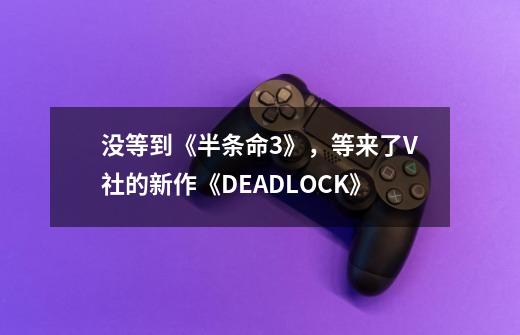 没等到《半条命3》,等来了V社的新作《DEADLOCK》-第1张-游戏信息-龙启网