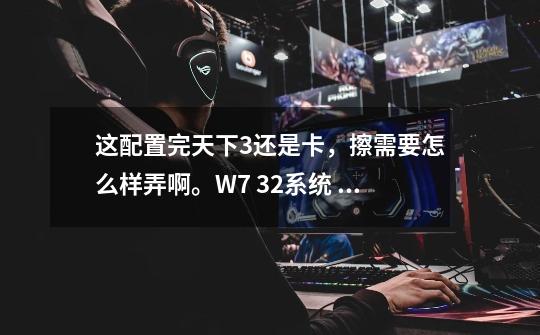 这配置完天下3还是卡，擦需要怎么样弄啊。W7 32系统 怎么样才能不卡呢。战场里 吃亏死了-第1张-游戏信息-龙启网
