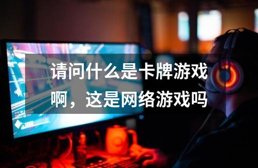 请问什么是卡牌游戏啊,这是网络游戏吗-第1张-游戏信息-龙启网