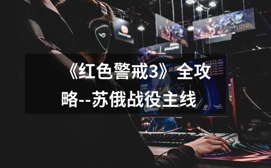 《红色警戒3》全攻略--苏俄战役主线-第1张-游戏信息-龙启网