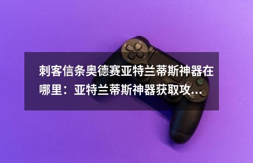 刺客信条奥德赛亚特兰蒂斯神器在哪里:亚特兰蒂斯神器获取攻略-第1张-游戏信息-龙启网