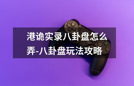 港诡实录八卦盘怎么弄-八卦盘玩法攻略-第1张-游戏信息-龙启网
