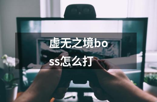 虚无之境boss怎么打-第1张-游戏信息-龙启网