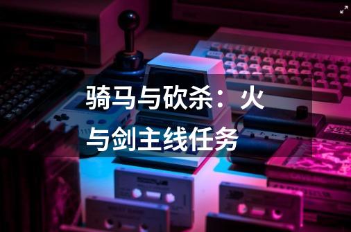 骑马与砍杀:火与剑主线任务-第1张-游戏信息-龙启网