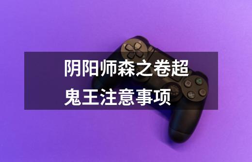 阴阳师森之卷超鬼王注意事项-第1张-游戏信息-龙启网